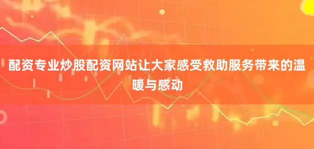 配资专业炒股配资网站让大家感受救助服务带来的温暖与感动
