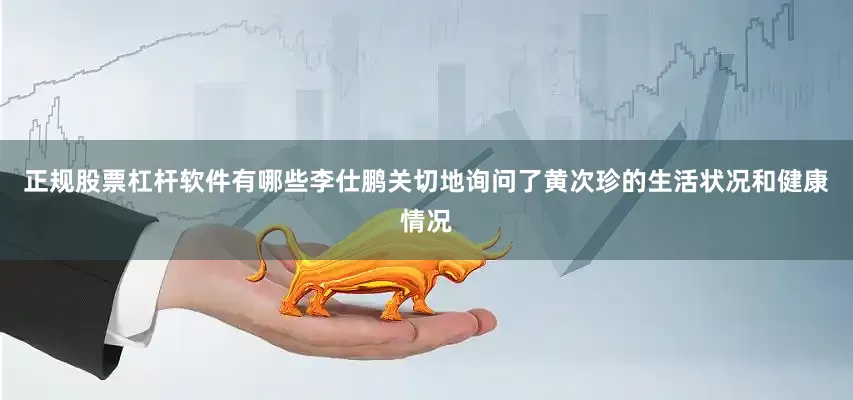 正规股票杠杆软件有哪些李仕鹏关切地询问了黄次珍的生活状况和健康情况