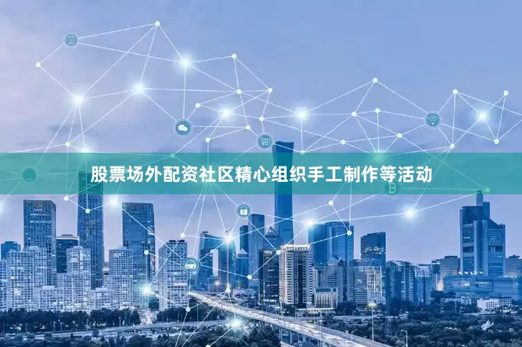 股票场外配资社区精心组织手工制作等活动