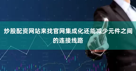 炒股配资网站来找官网集成化还能减少元件之间的连接线路