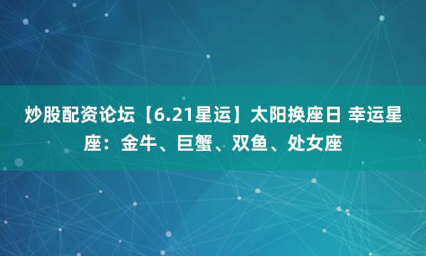 炒股配资论坛【6.21星运】太阳换座日 幸运星座：金牛、巨蟹、双鱼、处女座