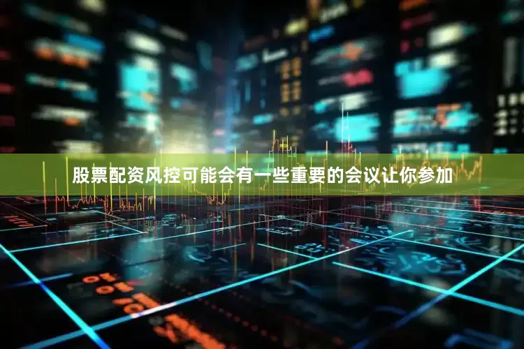 股票配资风控可能会有一些重要的会议让你参加