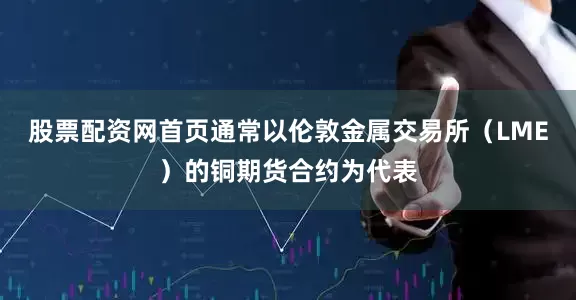股票配资网首页通常以伦敦金属交易所（LME）的铜期货合约为代表