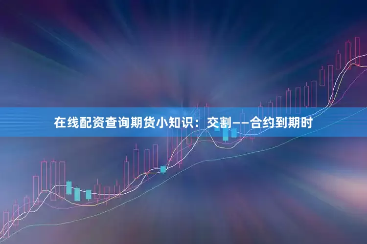 在线配资查询期货小知识：交割——合约到期时