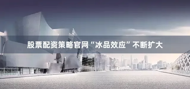 股票配资策略官网“冰品效应”不断扩大