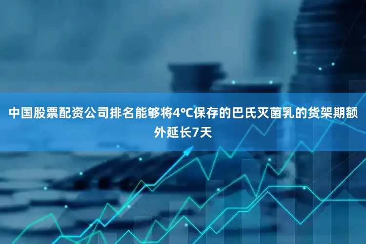 中国股票配资公司排名能够将4℃保存的巴氏灭菌乳的货架期额外延长7天
