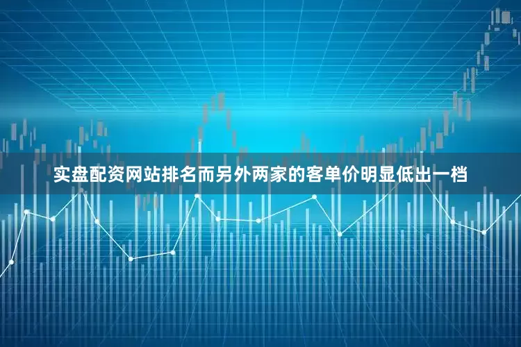 实盘配资网站排名而另外两家的客单价明显低出一档