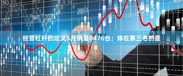 经营杠杆的定义5月销量8476台；排在第三名的是