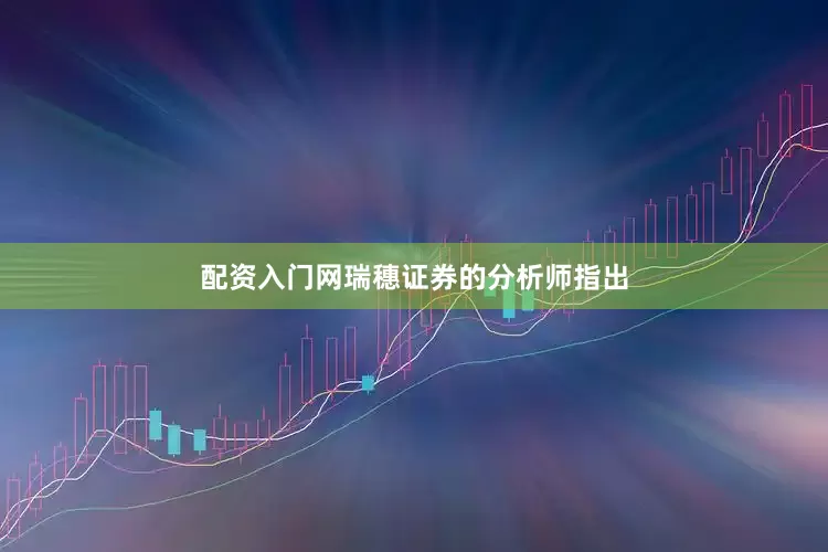 配资入门网瑞穗证券的分析师指出
