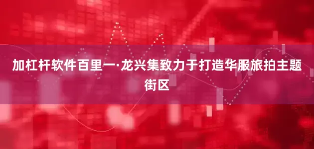 加杠杆软件百里一·龙兴集致力于打造华服旅拍主题街区