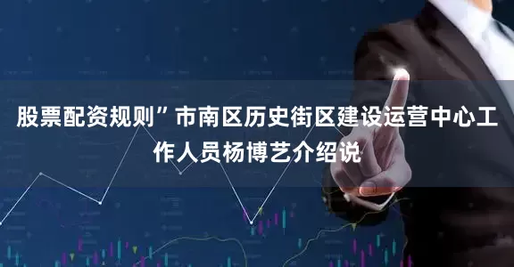 股票配资规则”市南区历史街区建设运营中心工作人员杨博艺介绍说