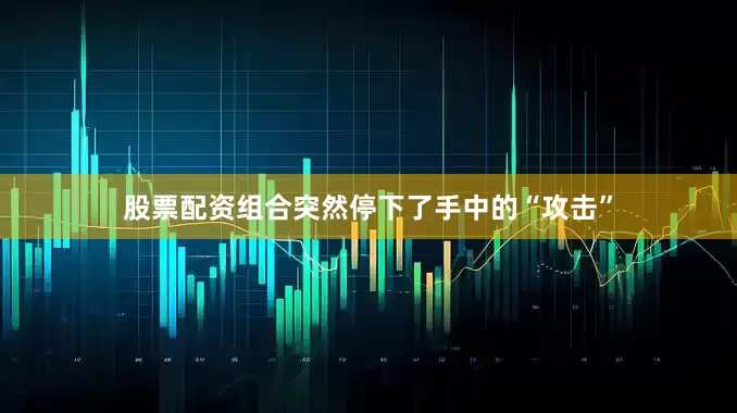 股票配资组合突然停下了手中的“攻击”