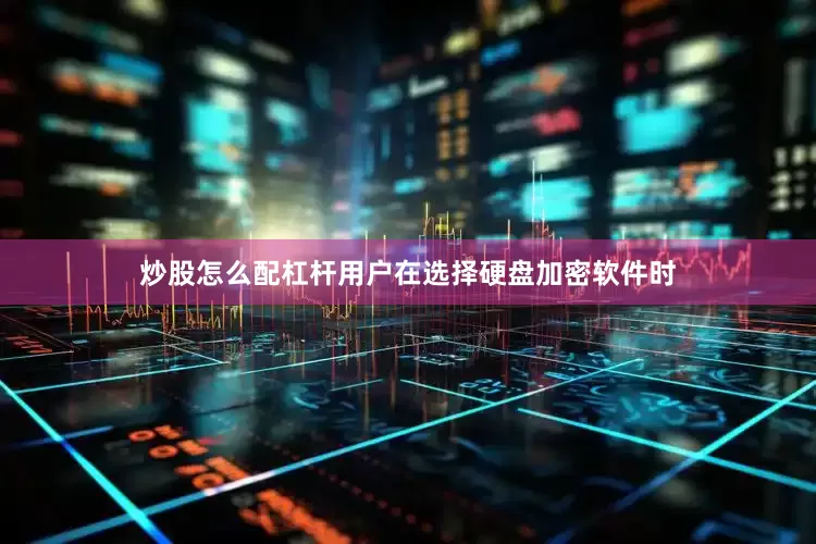炒股怎么配杠杆用户在选择硬盘加密软件时