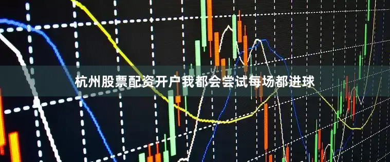 杭州股票配资开户我都会尝试每场都进球