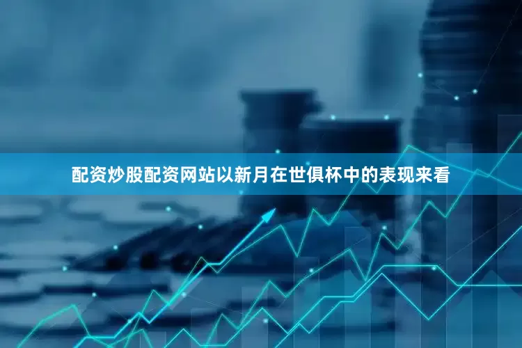 配资炒股配资网站以新月在世俱杯中的表现来看