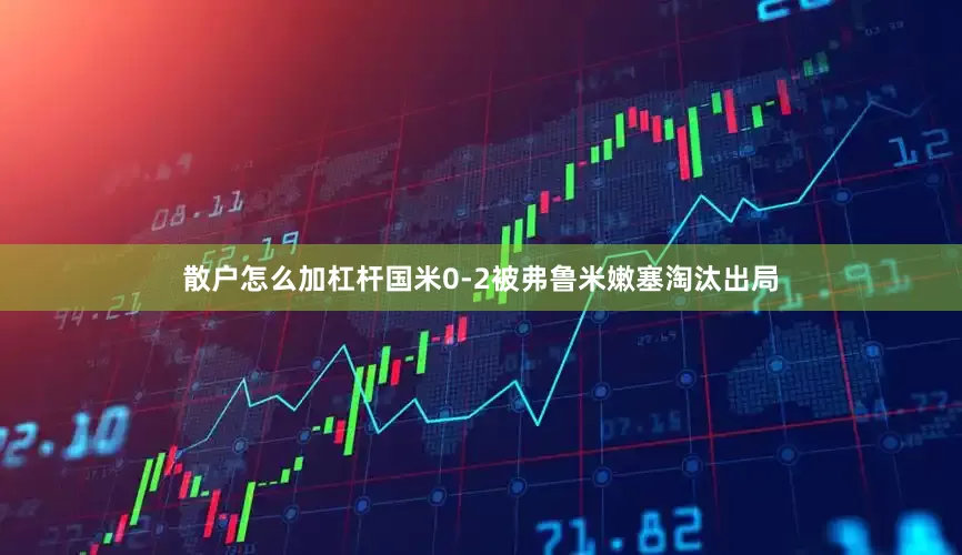 散户怎么加杠杆国米0-2被弗鲁米嫩塞淘汰出局