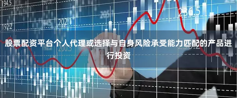 股票配资平台个人代理或选择与自身风险承受能力匹配的产品进行投资