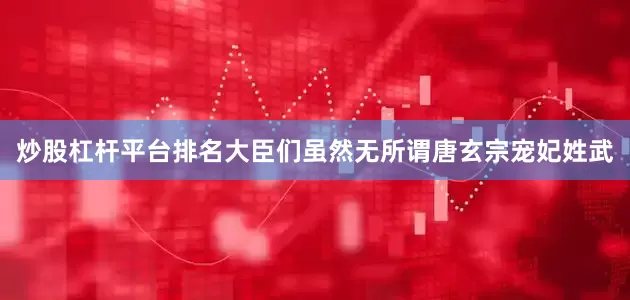炒股杠杆平台排名大臣们虽然无所谓唐玄宗宠妃姓武