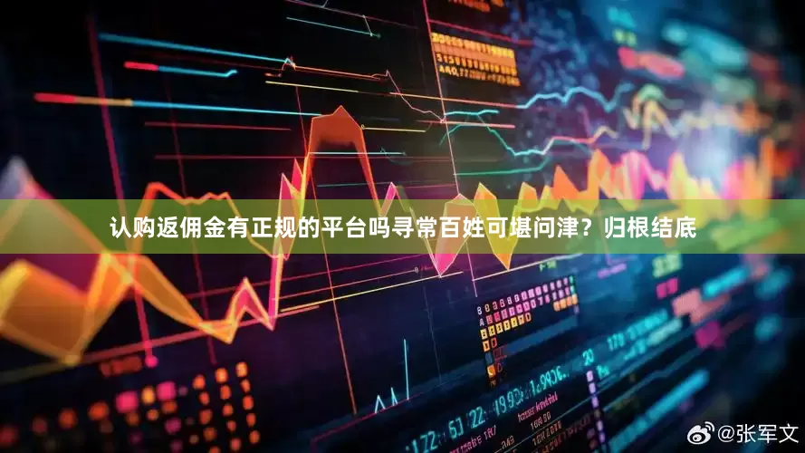 认购返佣金有正规的平台吗寻常百姓可堪问津？归根结底