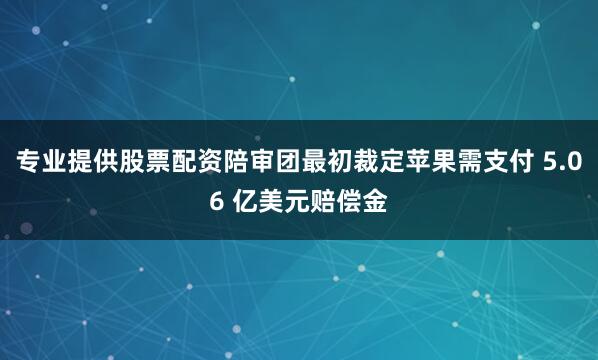专业提供股票配资陪审团最初裁定苹果需支付 5.06 亿美元赔偿金