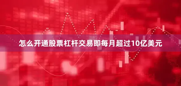 怎么开通股票杠杆交易即每月超过10亿美元