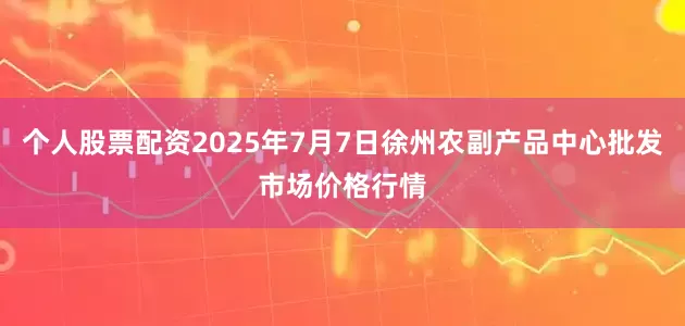 个人股票配资2025年7月7日徐州农副产品中心批发市场价格行情