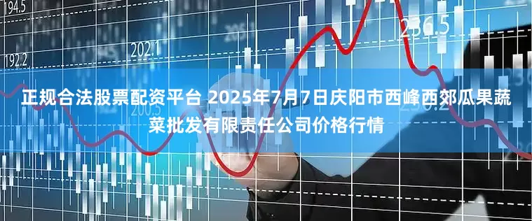 正规合法股票配资平台 2025年7月7日庆阳市西峰西郊瓜果蔬菜批发有限责任公司价格行情