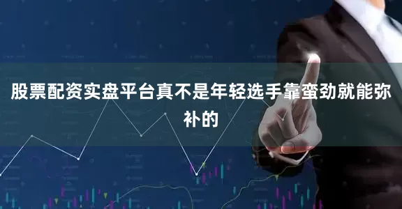 股票配资实盘平台真不是年轻选手靠蛮劲就能弥补的
