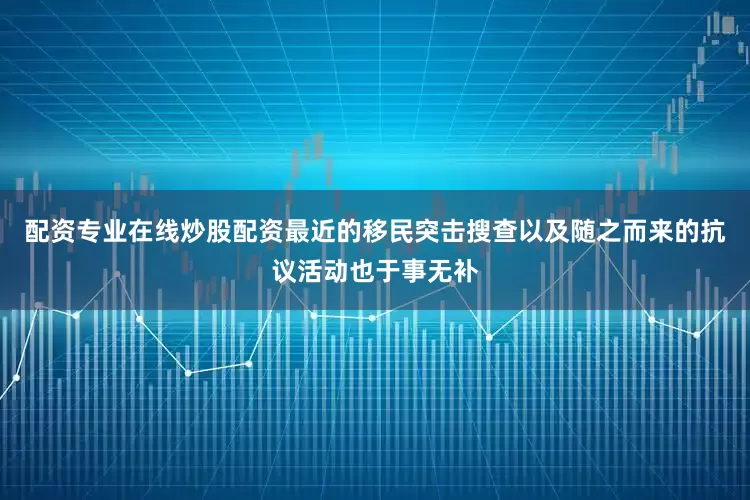 配资专业在线炒股配资最近的移民突击搜查以及随之而来的抗议活动也于事无补