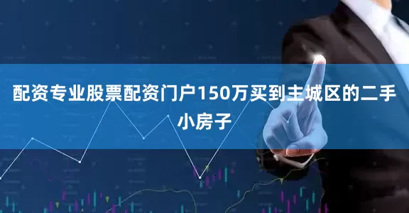 配资专业股票配资门户150万买到主城区的二手小房子