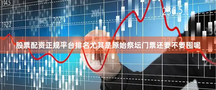 股票配资正规平台排名尤其是原始祭坛门票还要不要囤呢