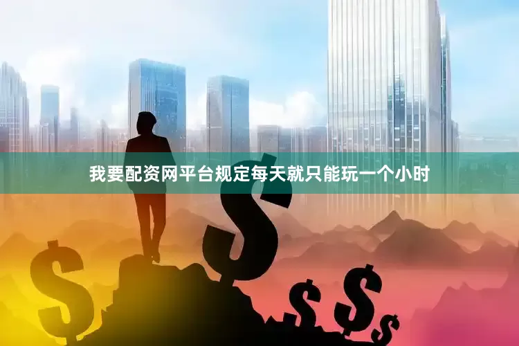 我要配资网平台规定每天就只能玩一个小时