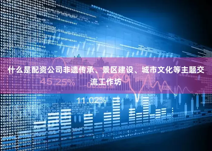 什么是配资公司非遗传承、景区建设、城市文化等主题交流工作坊