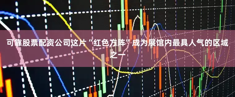 可靠股票配资公司这片“红色方阵”成为展馆内最具人气的区域之一