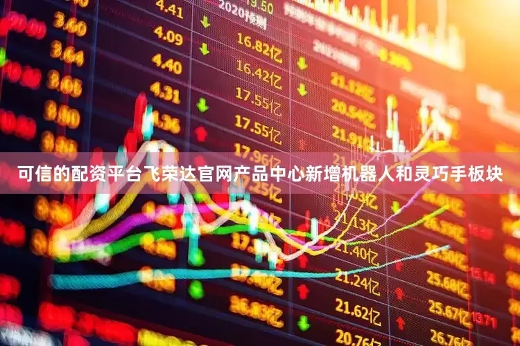 可信的配资平台飞荣达官网产品中心新增机器人和灵巧手板块
