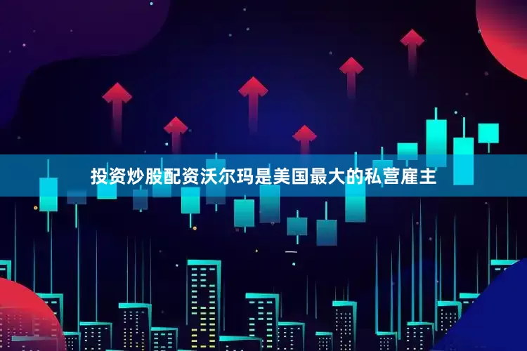 投资炒股配资沃尔玛是美国最大的私营雇主