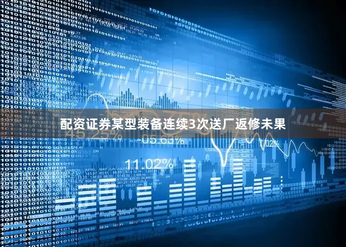 配资证券某型装备连续3次送厂返修未果