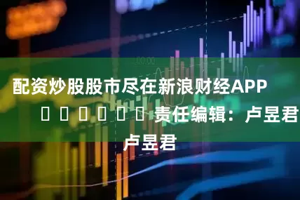 配资炒股股市尽在新浪财经APP            						责任编辑：卢昱君