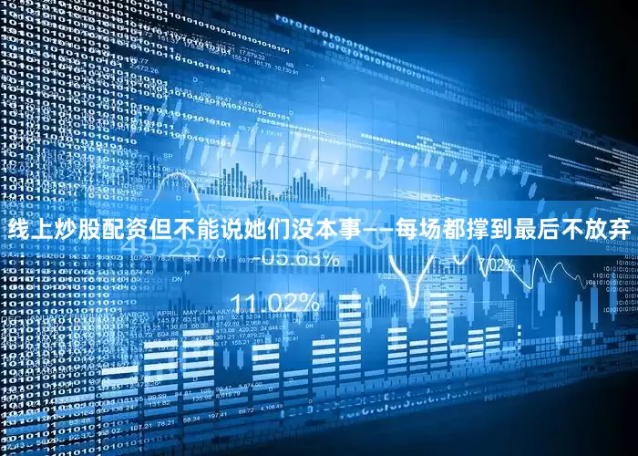 线上炒股配资但不能说她们没本事——每场都撑到最后不放弃