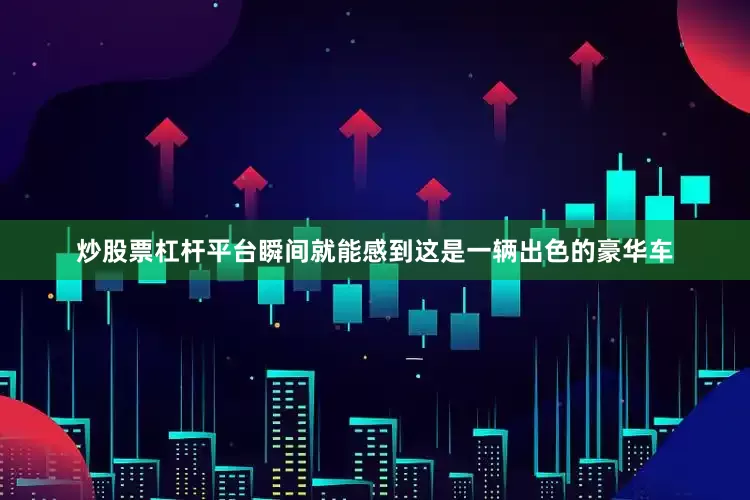 炒股票杠杆平台瞬间就能感到这是一辆出色的豪华车
