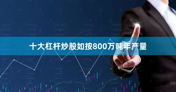 十大杠杆炒股如按800万吨年产量