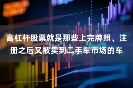 高杠杆股票就是那些上完牌照、注册之后又被卖到二手车市场的车