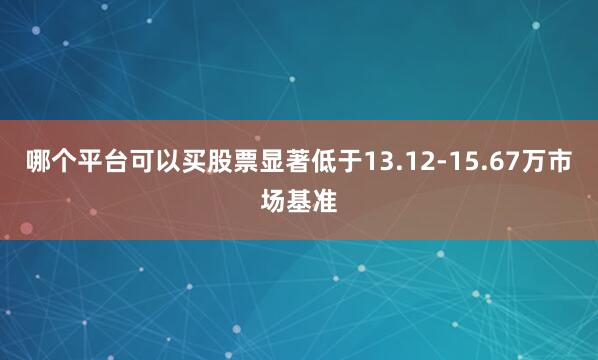哪个平台可以买股票显著低于13.12-15.67万市场基准