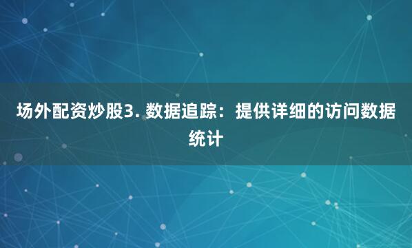 场外配资炒股3. 数据追踪：提供详细的访问数据统计
