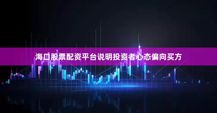 海口股票配资平台说明投资者心态偏向买方