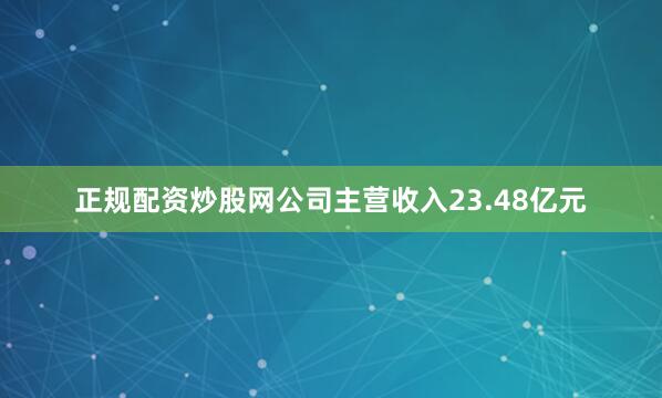 正规配资炒股网公司主营收入23.48亿元