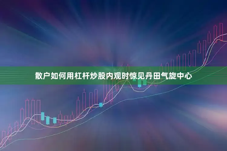 散户如何用杠杆炒股内观时惊见丹田气旋中心