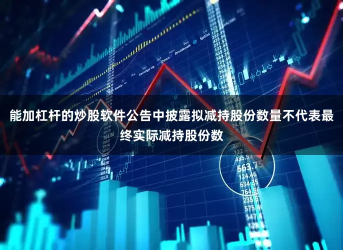 能加杠杆的炒股软件公告中披露拟减持股份数量不代表最终实际减持股份数