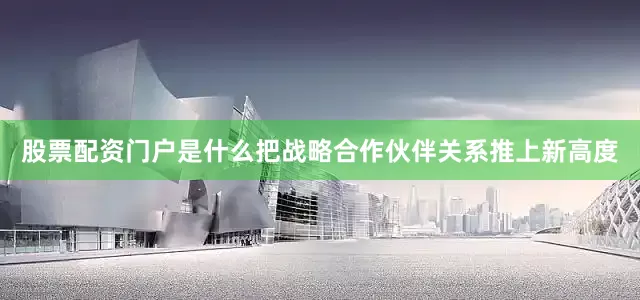 股票配资门户是什么把战略合作伙伴关系推上新高度