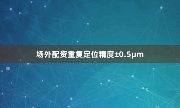 场外配资重复定位精度±0.5μm